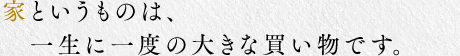 家というものは、一生に一度の大きな買い物です。