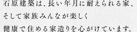 石原建築は、長い年月に耐えられる家、そして家族みんなが楽しく健康で住める家造りを心がけています。